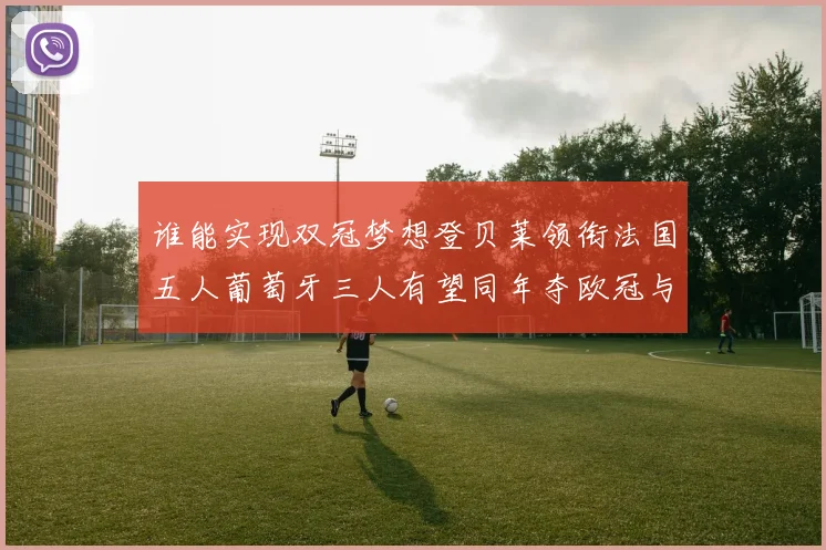 谁能实现双冠梦想登贝莱领衔法国五人葡萄牙三人有望同年夺欧冠与世界杯