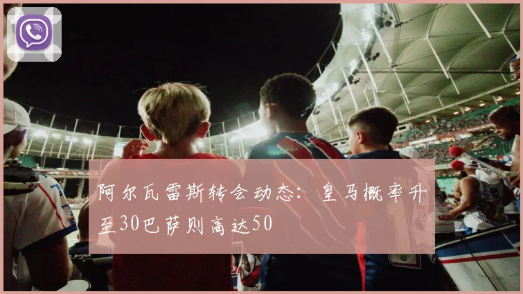 阿尔瓦雷斯转会动态：皇马概率升至30巴萨则高达50