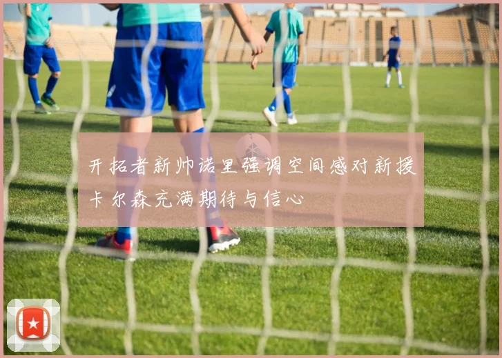 开拓者新帅诺里强调空间感对新援卡尔森充满期待与信心