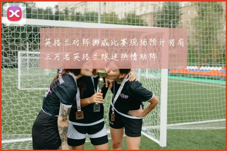 英格兰对阵挪威比赛现场预计将有三万名英格兰球迷热情助阵