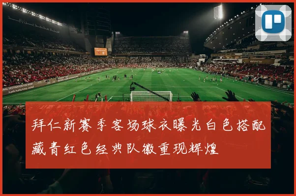 拜仁新赛季客场球衣曝光白色搭配藏青红色经典队徽重现辉煌