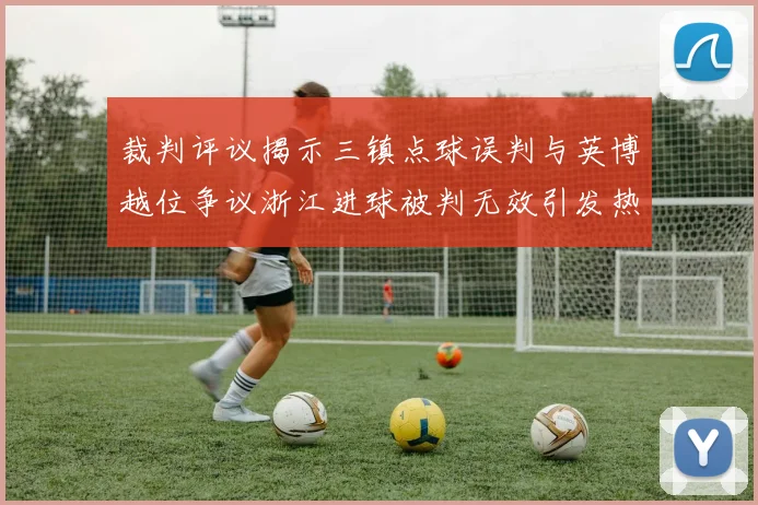 裁判评议揭示三镇点球误判与英博越位争议浙江进球被判无效引发热议