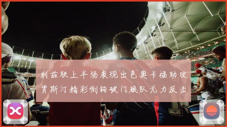 利兹联上半场表现出色奥卡福助攻贾斯汀精彩倒钩破门狼队无力反击
