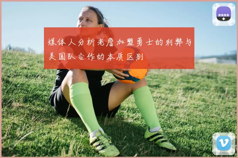 媒体人分析老詹加盟勇士的利弊与美国队合作的本质区别