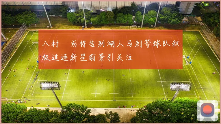 八村塁或将告别湖人马刺等球队积极追逐新星前景引关注