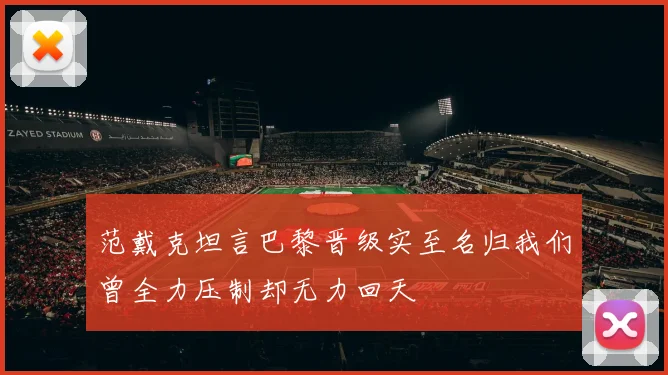 范戴克坦言巴黎晋级实至名归我们曾全力压制却无力回天