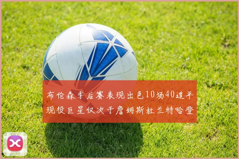布伦森季后赛表现出色10场40追平现役巨星仅次于詹姆斯杜兰特哈登