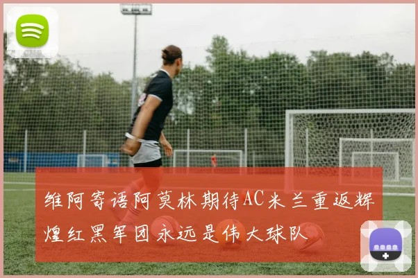 维阿寄语阿莫林期待AC米兰重返辉煌红黑军团永远是伟大球队
