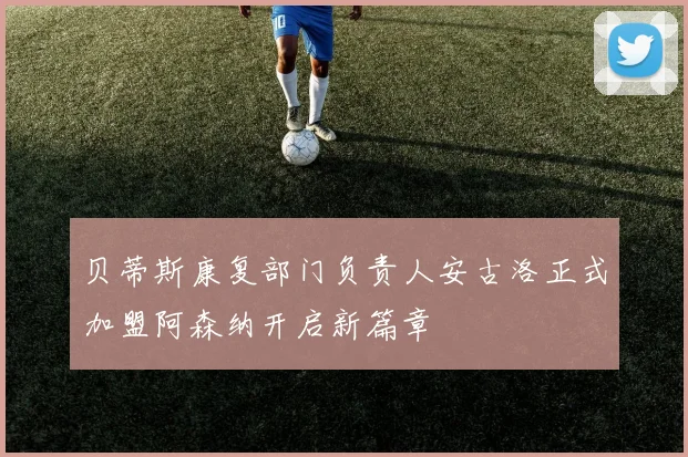 贝蒂斯康复部门负责人安古洛正式加盟阿森纳开启新篇章