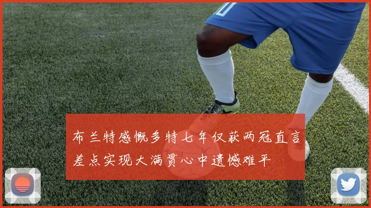 布兰特感慨多特七年仅获两冠直言差点实现大满贯心中遗憾难平