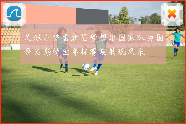 足球小将孟新艺梦想进国家队为国争光期待世界杯赛场展现风采
