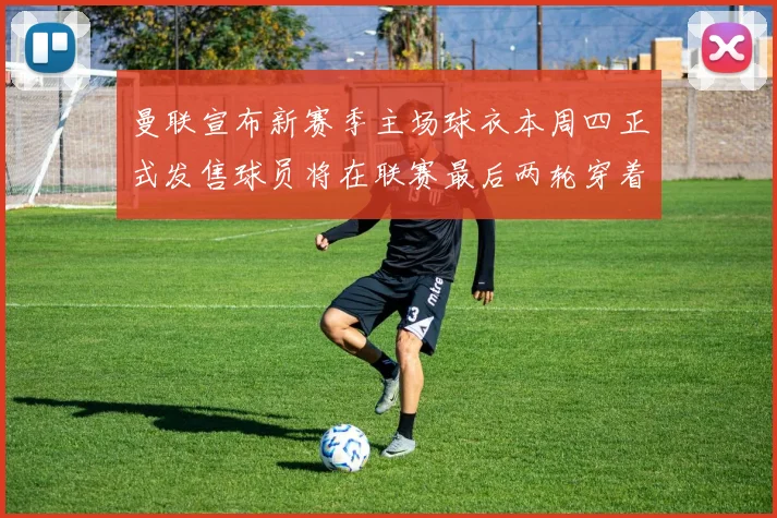 曼联宣布新赛季主场球衣本周四正式发售球员将在联赛最后两轮穿着上阵