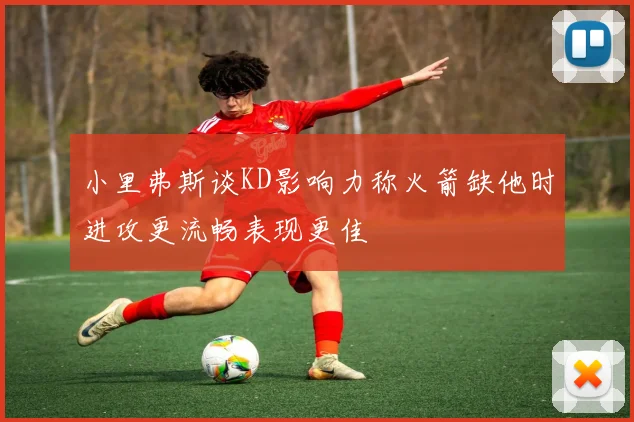 小里弗斯谈KD影响力称火箭缺他时进攻更流畅表现更佳