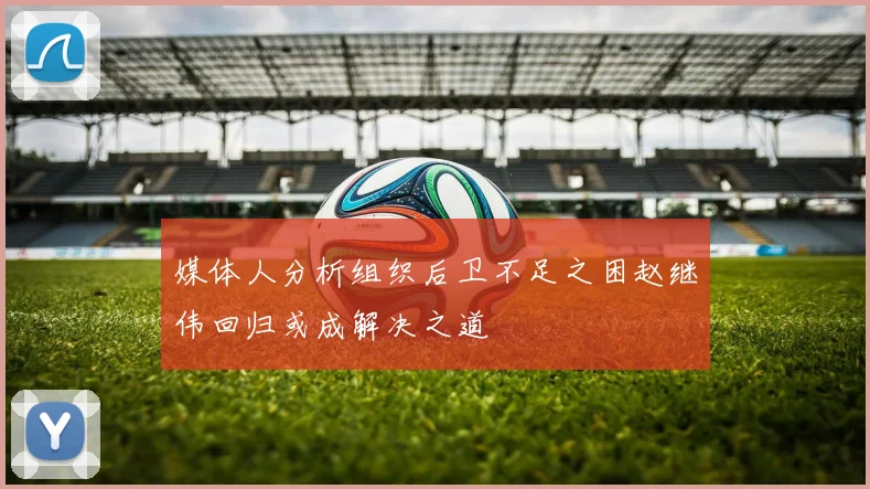 媒体人分析组织后卫不足之困赵继伟回归或成解决之道