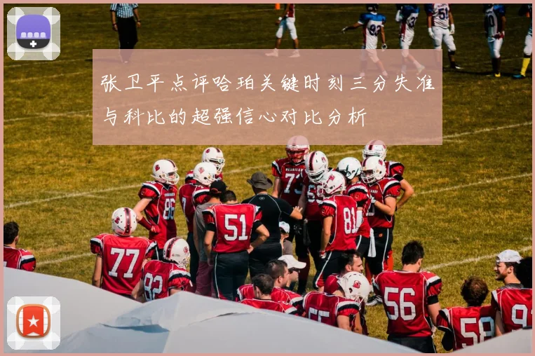 张卫平点评哈珀关键时刻三分失准与科比的超强信心对比分析