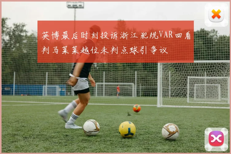 英博最后时刻投诉浙江犯规VAR回看判马莱莱越位未判点球引争议