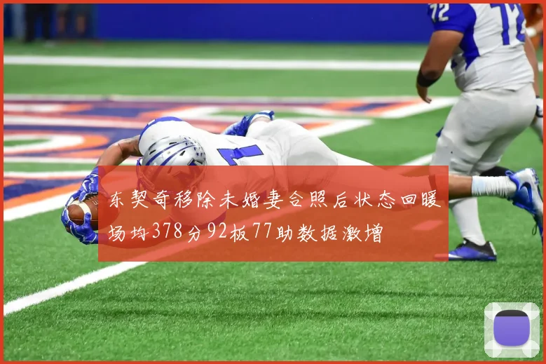 东契奇移除未婚妻合照后状态回暖场均378分92板77助数据激增