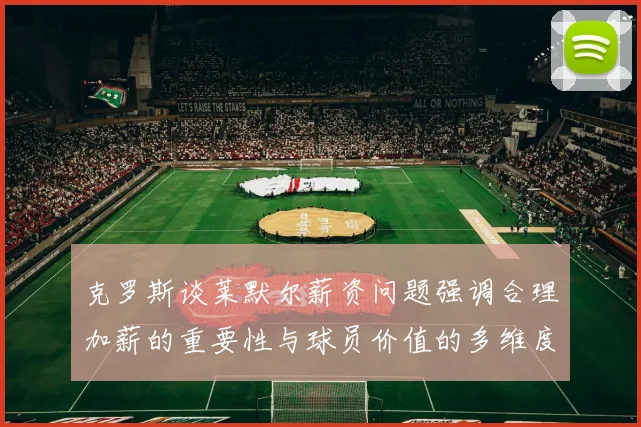 克罗斯谈莱默尔薪资问题强调合理加薪的重要性与球员价值的多维度分析