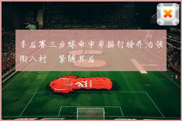 季后赛三分球命中率排行榜乔治领衔八村塁紧随其后