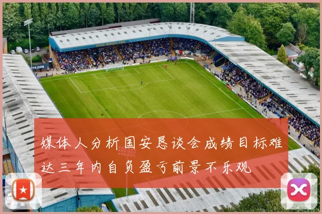 媒体人分析国安恳谈会成绩目标难达三年内自负盈亏前景不乐观