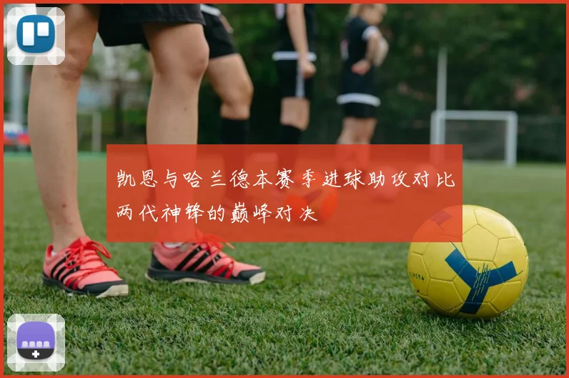 凯恩与哈兰德本赛季进球助攻对比两代神锋的巅峰对决